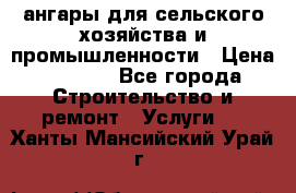 ангары для сельского хозяйства и промышленности › Цена ­ 2 800 - Все города Строительство и ремонт » Услуги   . Ханты-Мансийский,Урай г.